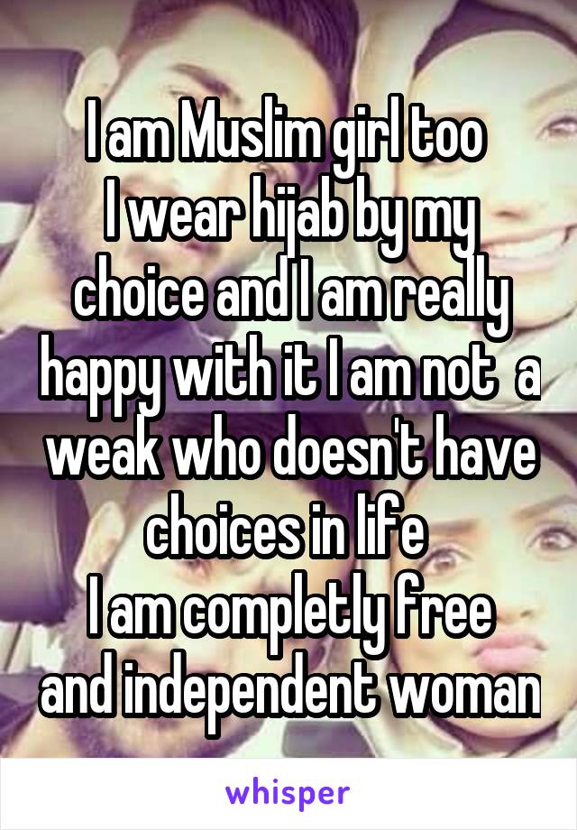 I am Muslim girl too 
I wear hijab by my choice and I am really happy with it I am not  a weak who doesn't have choices in life 
I am completly free and independent woman