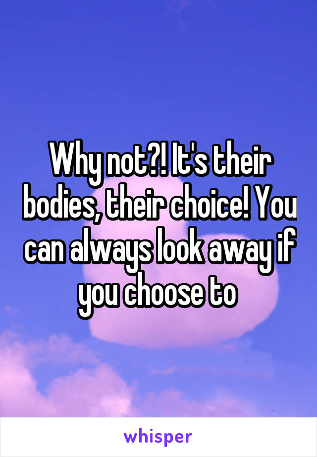 Why not?! It's their bodies, their choice! You can always look away if you choose to 