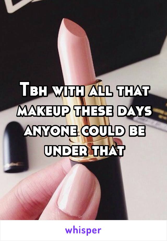 Tbh with all that makeup these days anyone could be under that