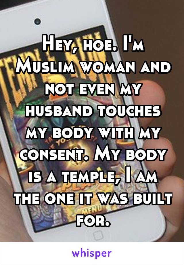 Hey, hoe. I'm Muslim woman and not even my husband touches my body with my consent. My body is a temple, I am the one it was built for.