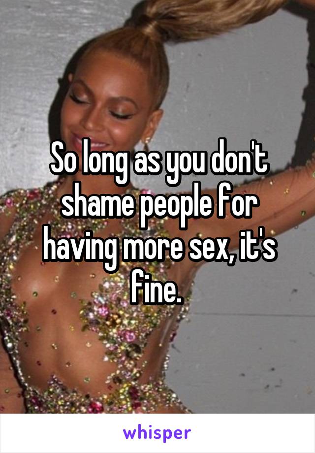 So long as you don't shame people for having more sex, it's fine. 