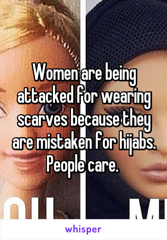 Women are being attacked for wearing scarves because they are mistaken for hijabs. People care. 