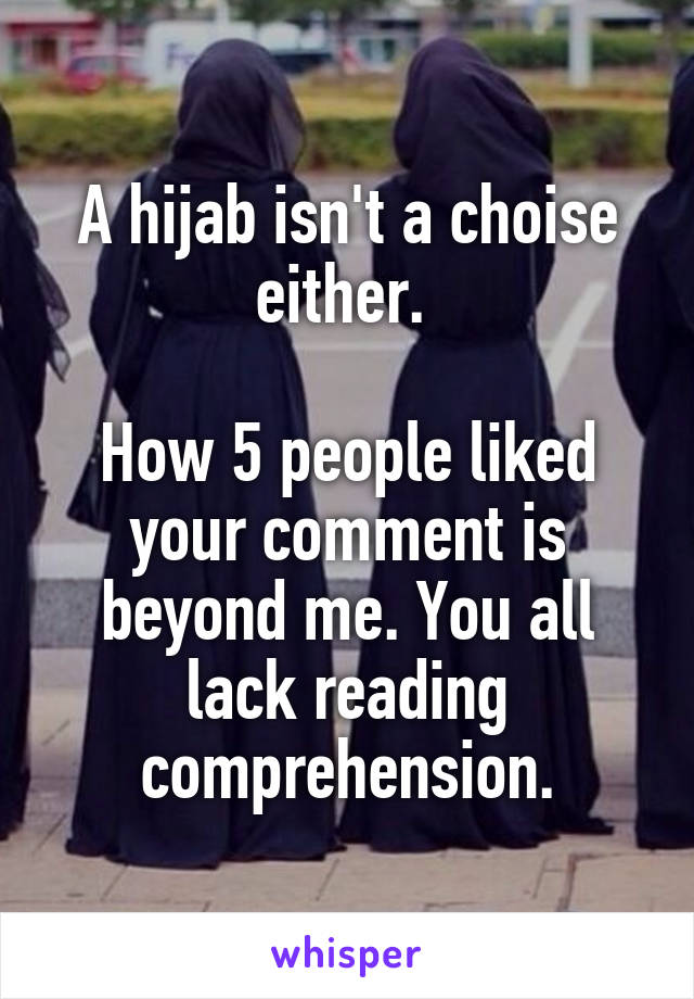 A hijab isn't a choise either. 

How 5 people liked your comment is beyond me. You all lack reading comprehension.