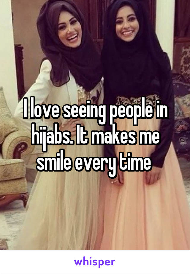 I love seeing people in hijabs. It makes me smile every time 