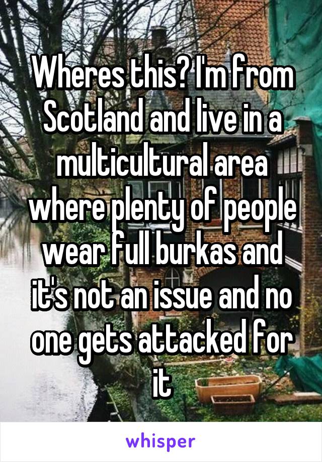 Wheres this? I'm from Scotland and live in a multicultural area where plenty of people wear full burkas and it's not an issue and no one gets attacked for it