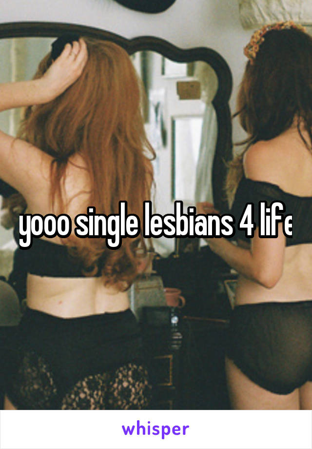 yooo single lesbians 4 life