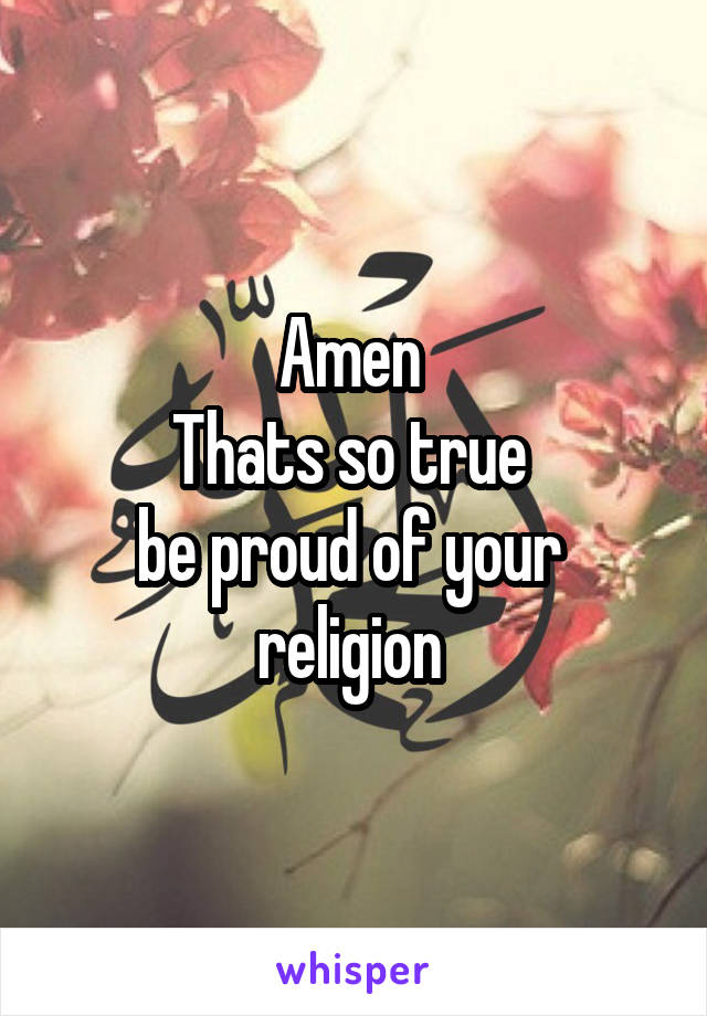 Amen 
Thats so true 
be proud of your 
religion 