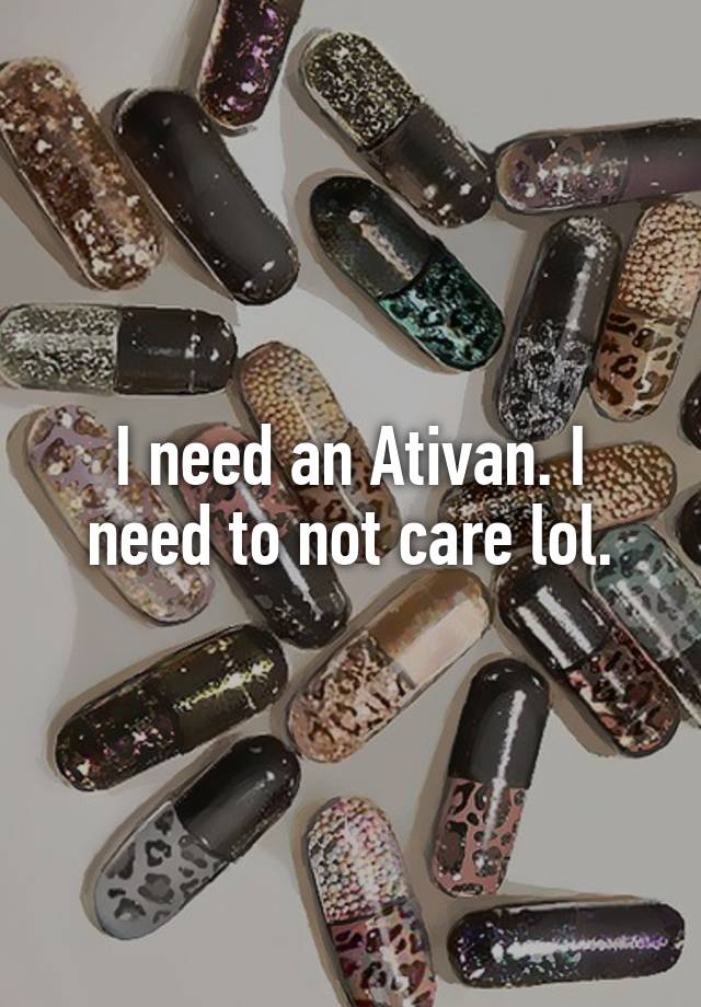 I need an Ativan. I need to not care lol.