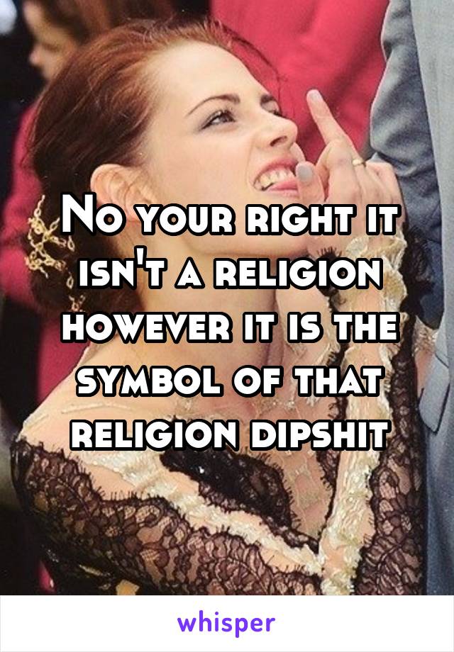 No your right it isn't a religion however it is the symbol of that religion dipshit