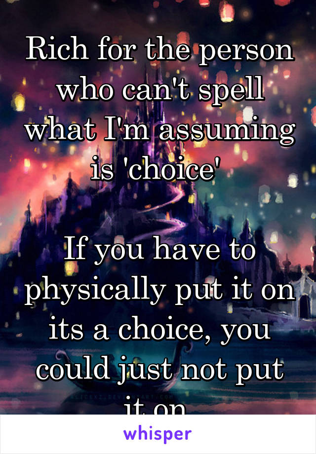 Rich for the person who can't spell what I'm assuming is 'choice' 

If you have to physically put it on its a choice, you could just not put it on.