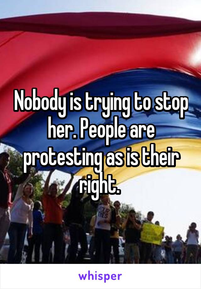 Nobody is trying to stop her. People are protesting as is their right. 