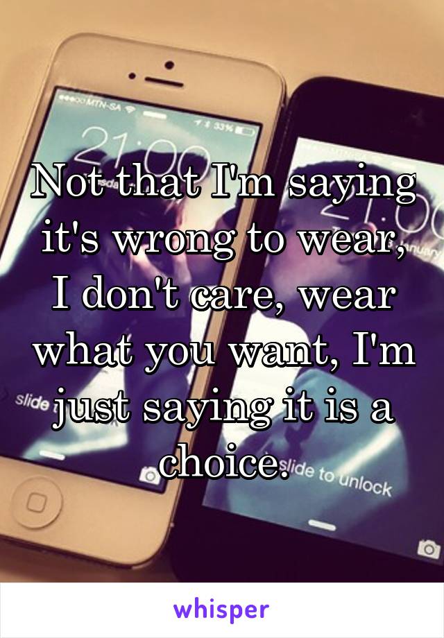 Not that I'm saying it's wrong to wear, I don't care, wear what you want, I'm just saying it is a choice.