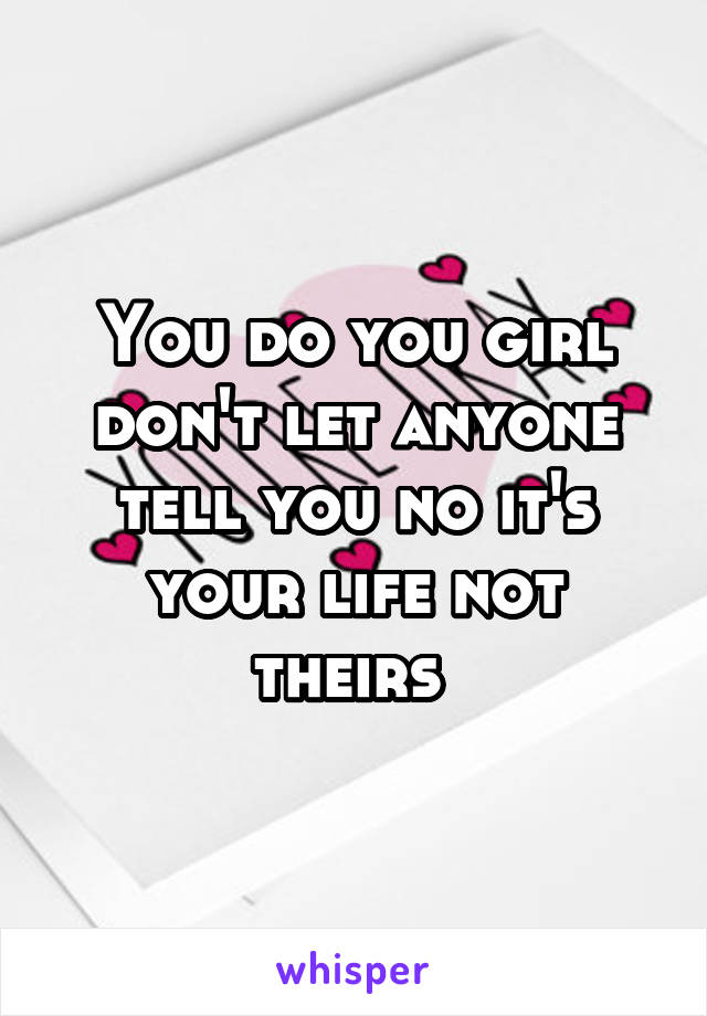 You do you girl don't let anyone tell you no it's your life not theirs 