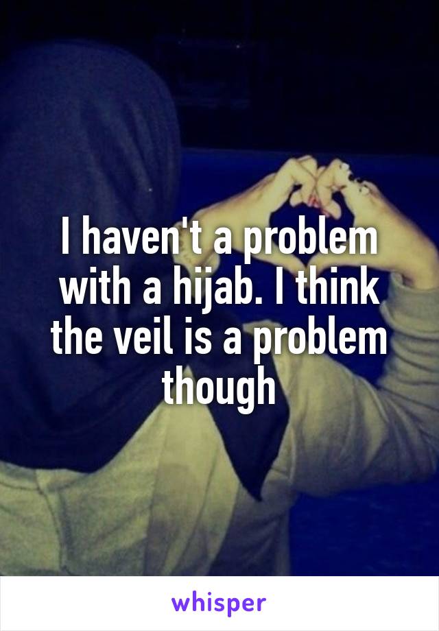 I haven't a problem with a hijab. I think the veil is a problem though