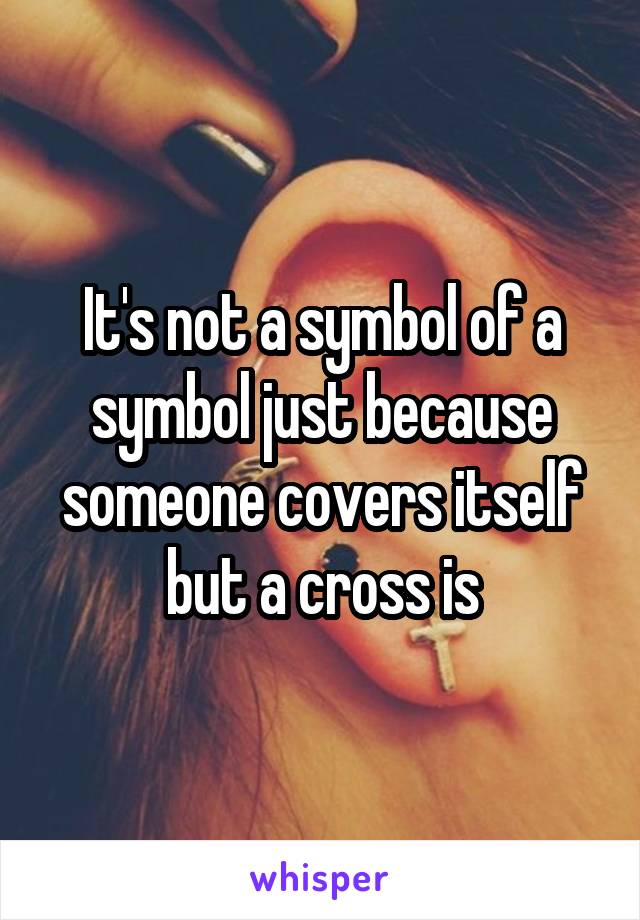 It's not a symbol of a symbol just because someone covers itself but a cross is