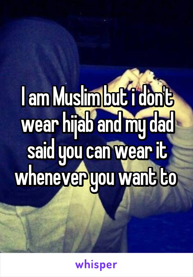 I am Muslim but i don't wear hijab and my dad said you can wear it whenever you want to 