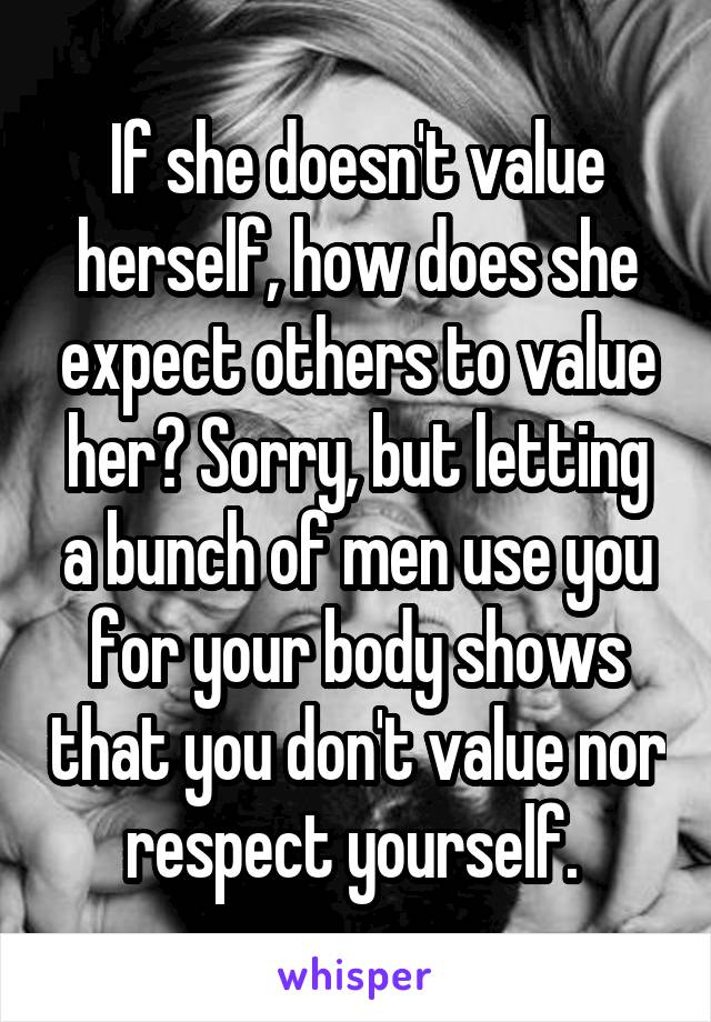 If she doesn't value herself, how does she expect others to value her? Sorry, but letting a bunch of men use you for your body shows that you don't value nor respect yourself. 