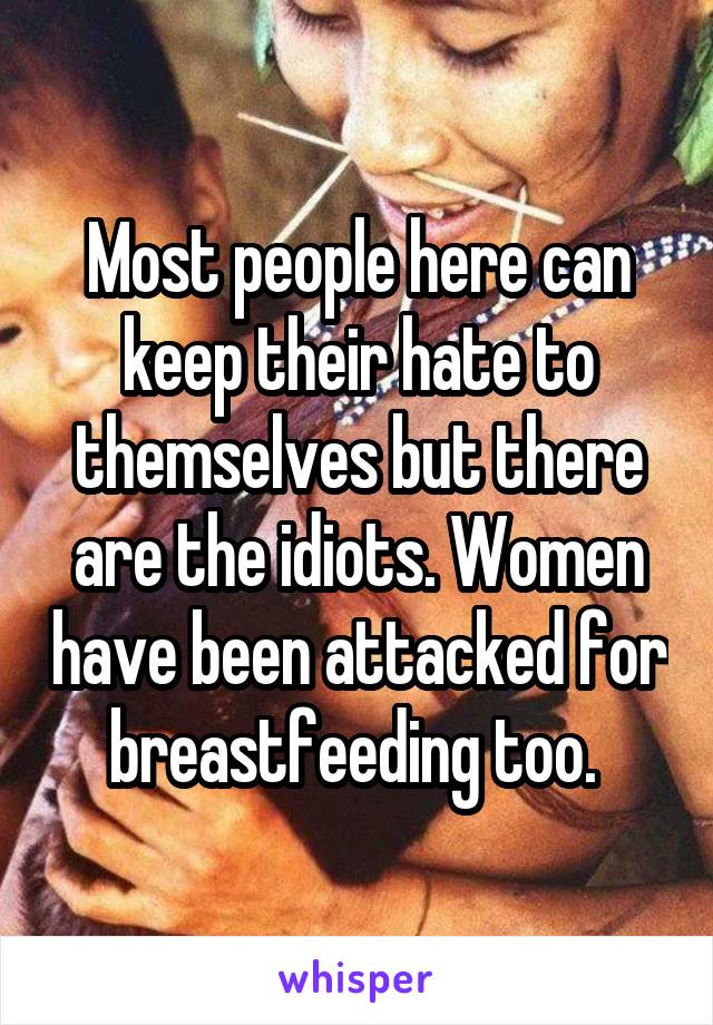 Most people here can keep their hate to themselves but there are the idiots. Women have been attacked for breastfeeding too. 