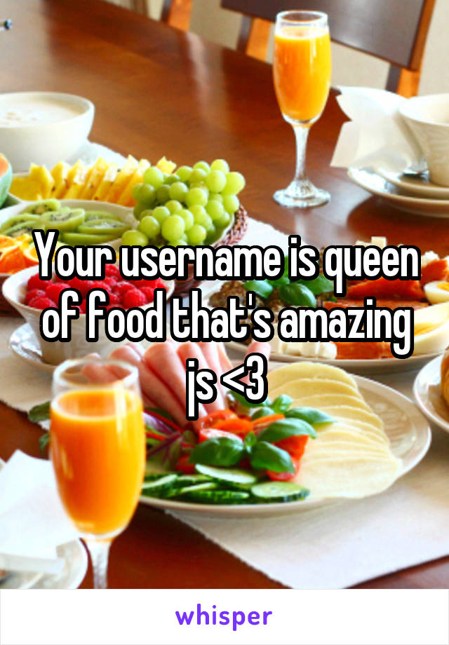 Your username is queen of food that's amazing js <3