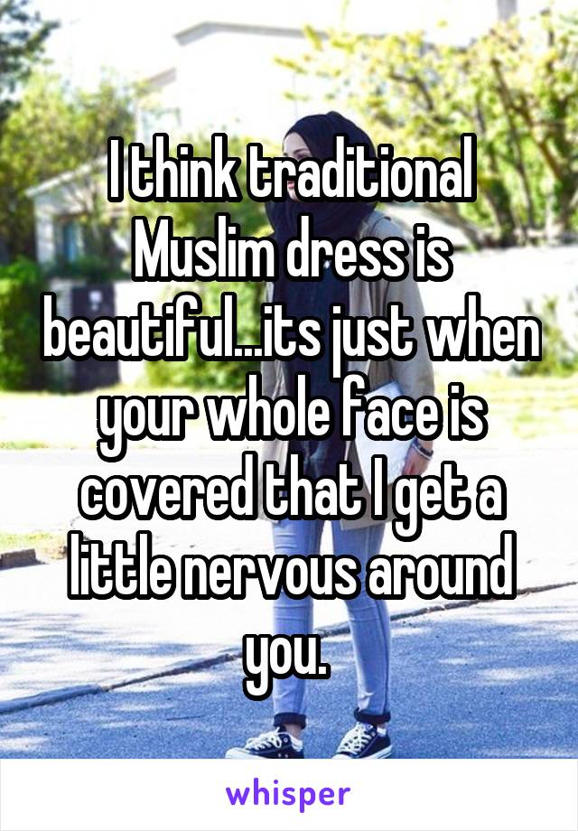 I think traditional Muslim dress is beautiful...its just when your whole face is covered that I get a little nervous around you. 