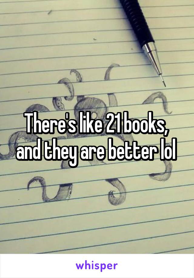 There's like 21 books,  and they are better lol 