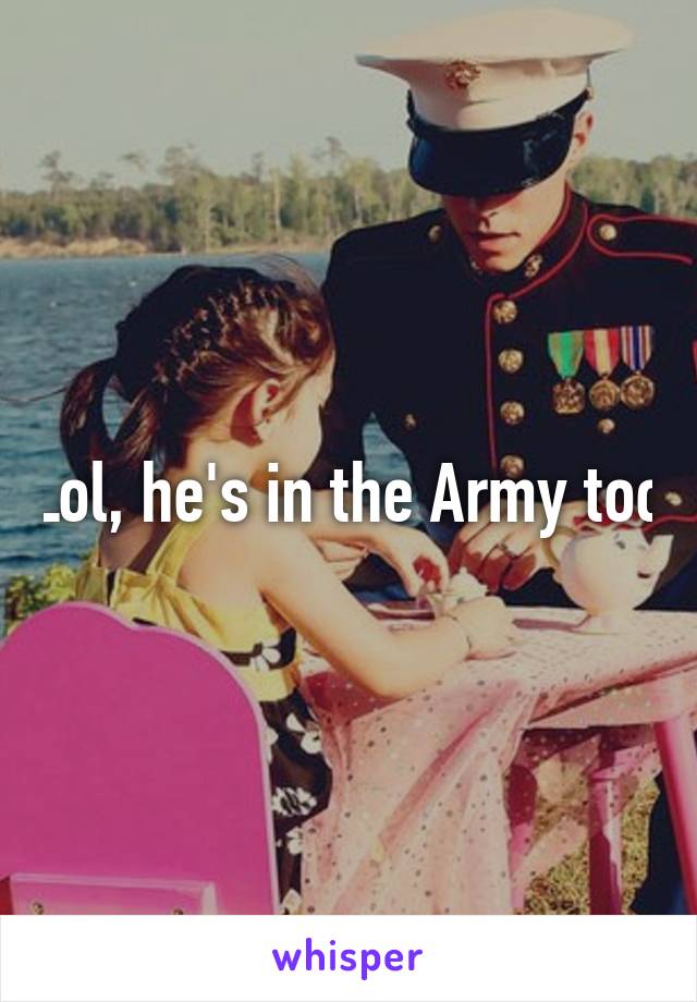 Lol, he's in the Army too