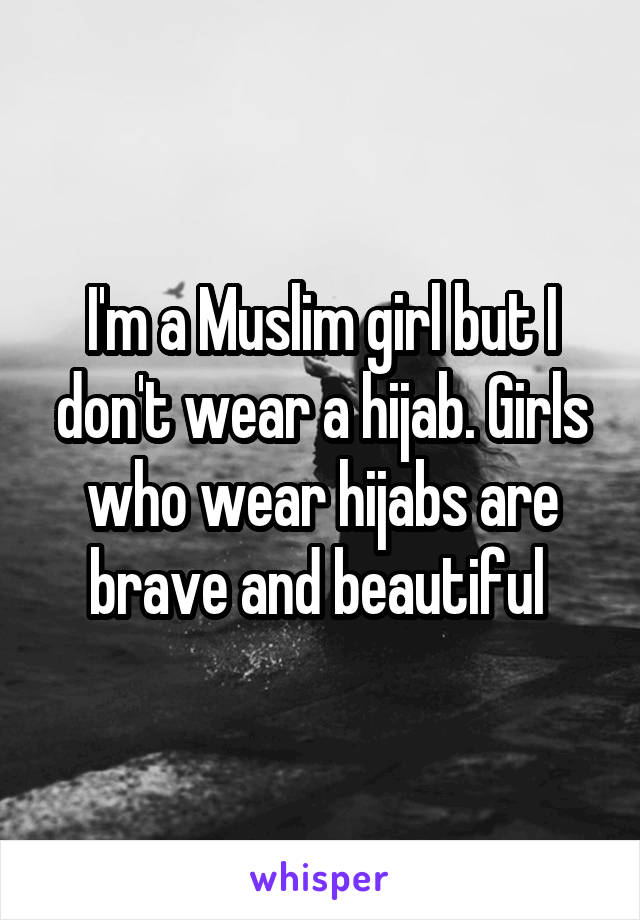 I'm a Muslim girl but I don't wear a hijab. Girls who wear hijabs are brave and beautiful 