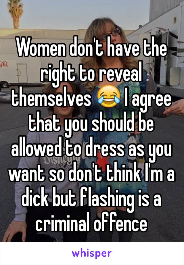 Women don't have the right to reveal themselves 😂 I agree that you should be allowed to dress as you want so don't think I'm a dick but flashing is a criminal offence