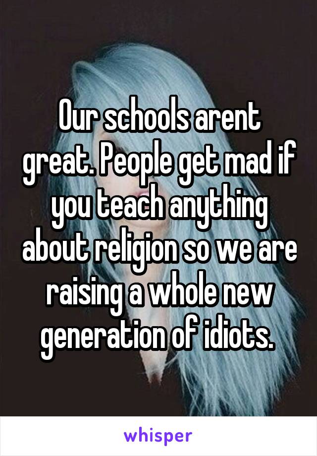 Our schools arent great. People get mad if you teach anything about religion so we are raising a whole new generation of idiots. 