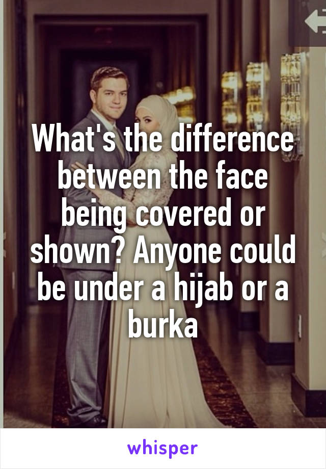 What's the difference between the face being covered or shown? Anyone could be under a hijab or a burka