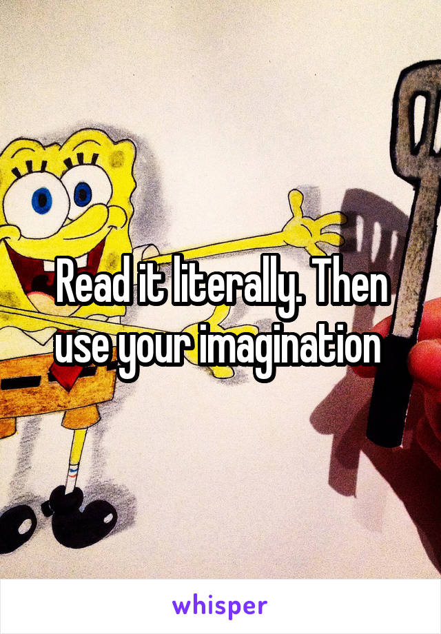 Read it literally. Then use your imagination 