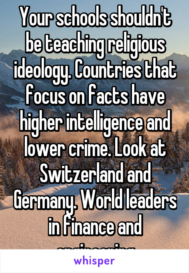 Your schools shouldn't be teaching religious ideology. Countries that focus on facts have higher intelligence and lower crime. Look at Switzerland and Germany. World leaders in finance and engineering