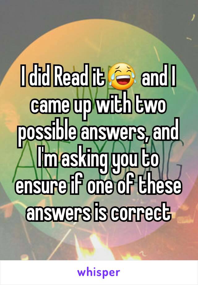 I did Read it😂 and I came up with two possible answers, and I'm asking you to ensure if one of these answers is correct