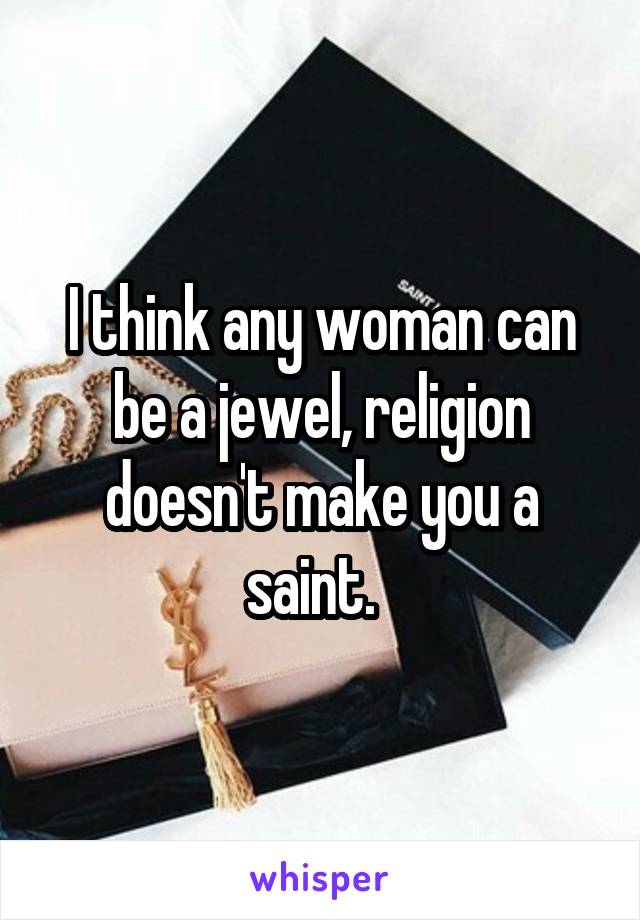 I think any woman can be a jewel, religion doesn't make you a saint.  