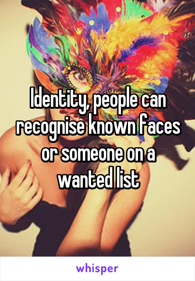 Identity, people can recognise known faces or someone on a wanted list