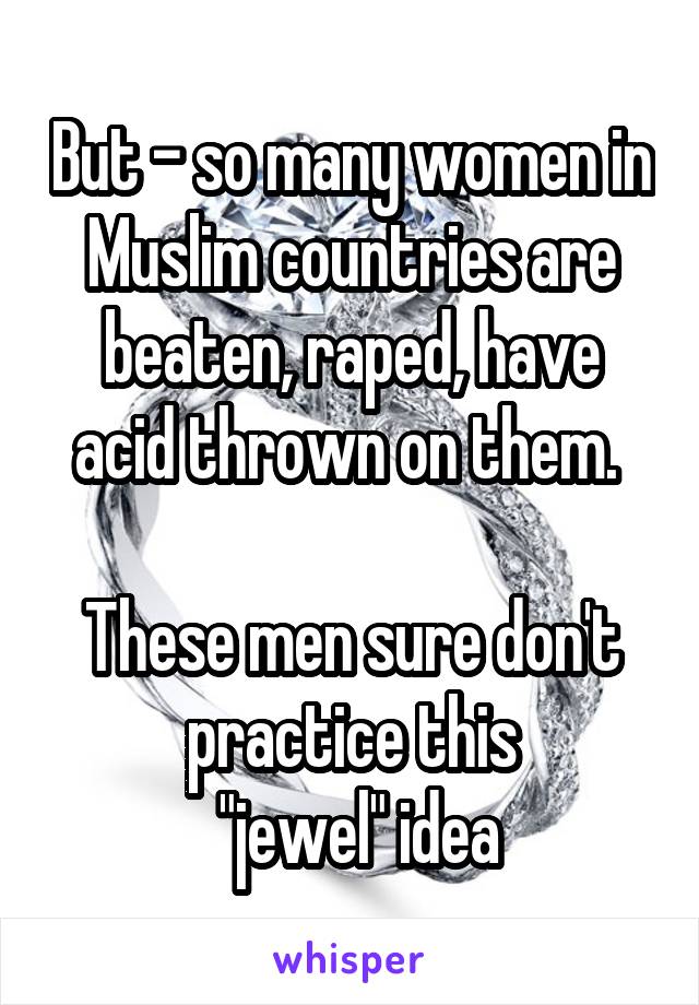 But - so many women in Muslim countries are beaten, raped, have acid thrown on them. 

These men sure don't practice this
 "jewel" idea