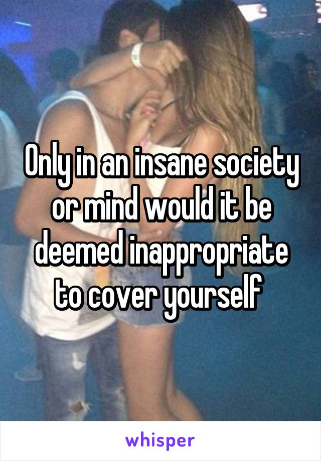 Only in an insane society or mind would it be deemed inappropriate to cover yourself 