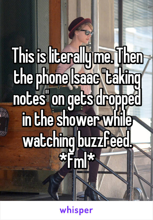 This is literally me. Then the phone Isaac "taking notes" on gets dropped in the shower while watching buzzfeed. *Fml*