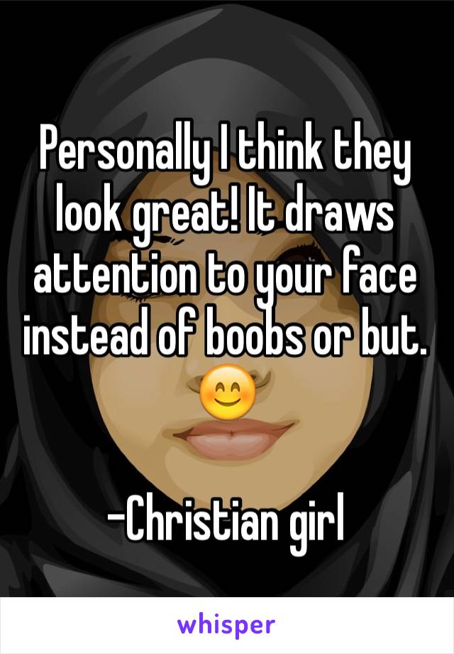 Personally I think they look great! It draws attention to your face instead of boobs or but. 😊

-Christian girl