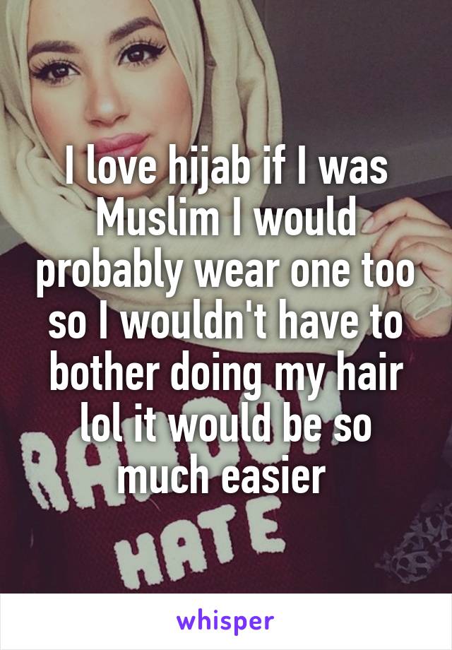 I love hijab if I was Muslim I would probably wear one too so I wouldn't have to bother doing my hair lol it would be so much easier 