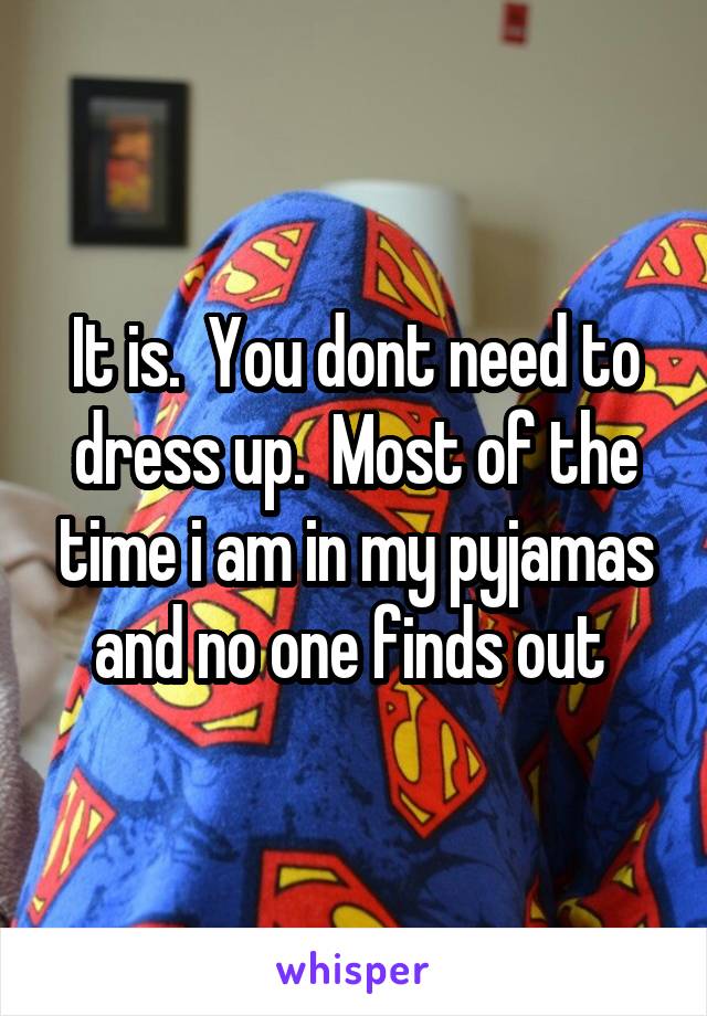 It is.  You dont need to dress up.  Most of the time i am in my pyjamas and no one finds out 
