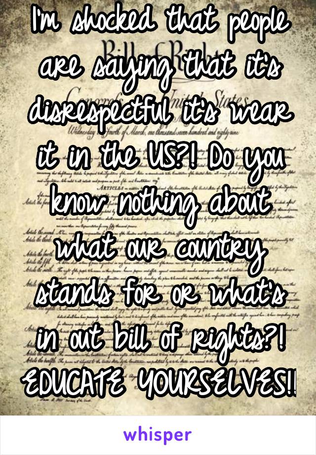 I'm shocked that people are saying that it's disrespectful it's wear it in the US?! Do you know nothing about what our country stands for or what's in out bill of rights?! EDUCATE YOURSELVES!! 