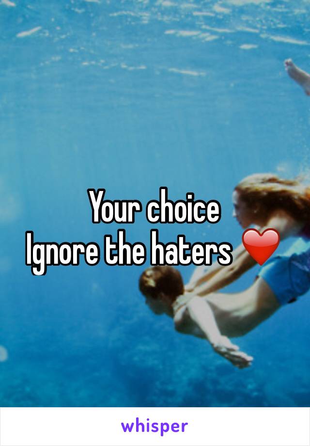 Your choice 
Ignore the haters ❤️