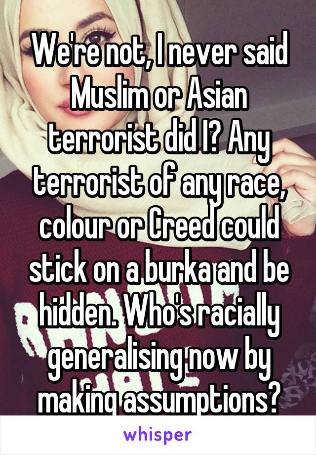 We're not, I never said Muslim or Asian terrorist did I? Any terrorist of any race, colour or Creed could stick on a burka and be hidden. Who's racially generalising now by making assumptions?