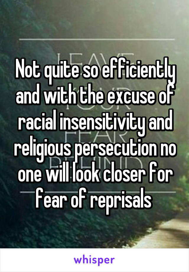 Not quite so efficiently and with the excuse of racial insensitivity and religious persecution no one will look closer for fear of reprisals 