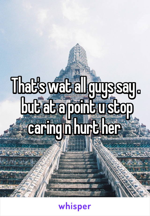 That's wat all guys say .  but at a point u stop caring n hurt her 