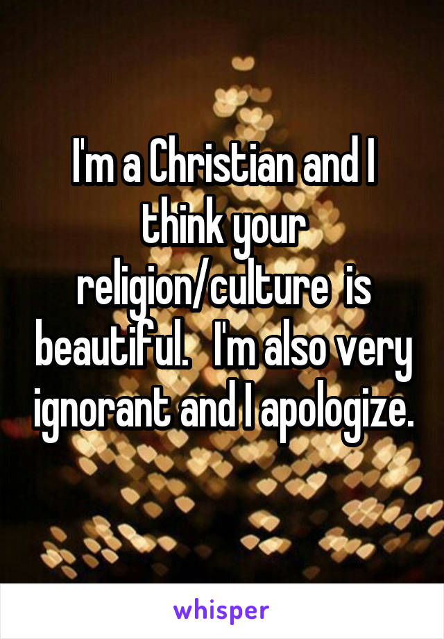 I'm a Christian and I think your religion/culture  is beautiful.   I'm also very ignorant and I apologize. 