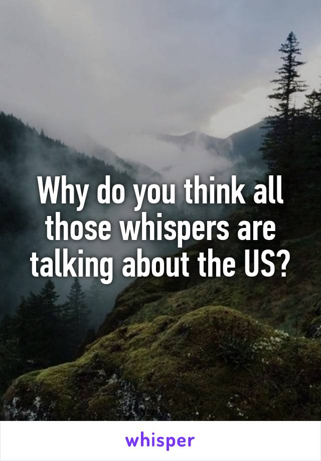 Why do you think all those whispers are talking about the US?