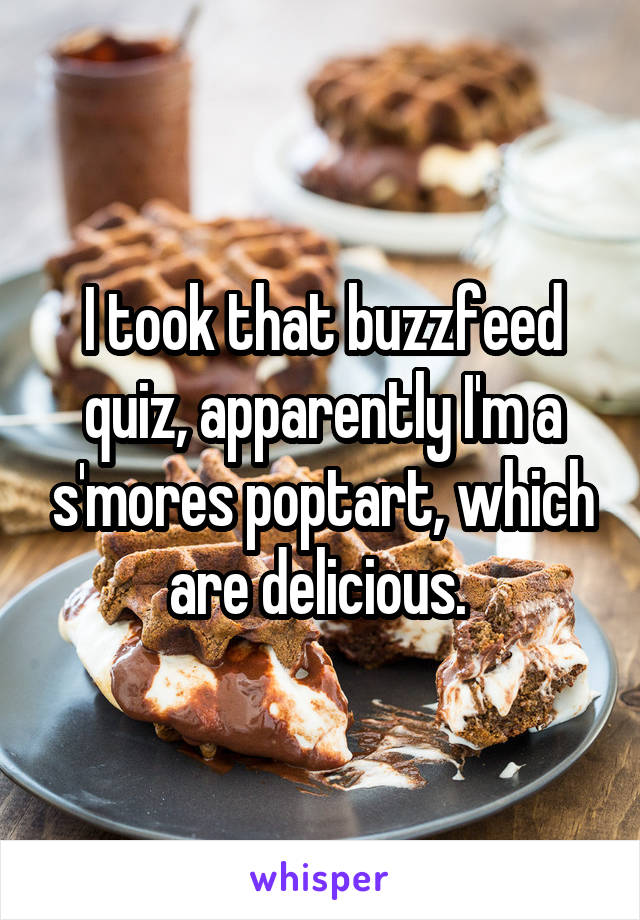 I took that buzzfeed quiz, apparently I'm a s'mores poptart, which are delicious. 