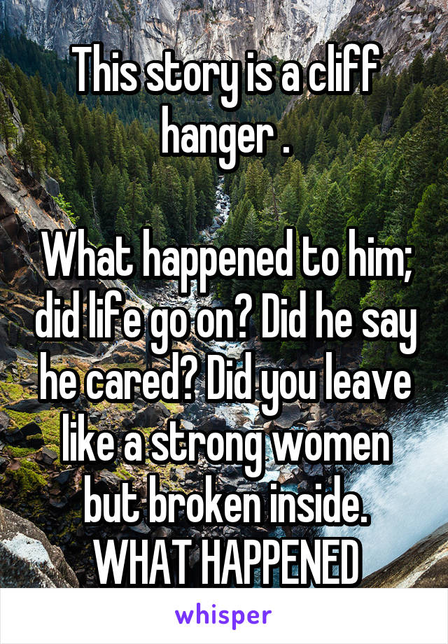 This story is a cliff hanger .

What happened to him; did life go on? Did he say he cared? Did you leave like a strong women but broken inside.
WHAT HAPPENED